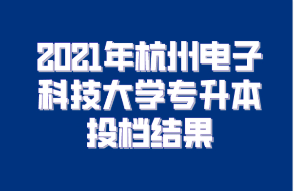 2021年杭州电子科技大学专升本投档结果