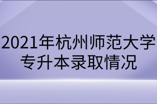 2021年杭州师范大学专升本录取情况